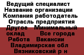 Ведущий специалист › Название организации ­ Компания-работодатель › Отрасль предприятия ­ Другое › Минимальный оклад ­ 1 - Все города Работа » Вакансии   . Владимирская обл.,Вязниковский р-н